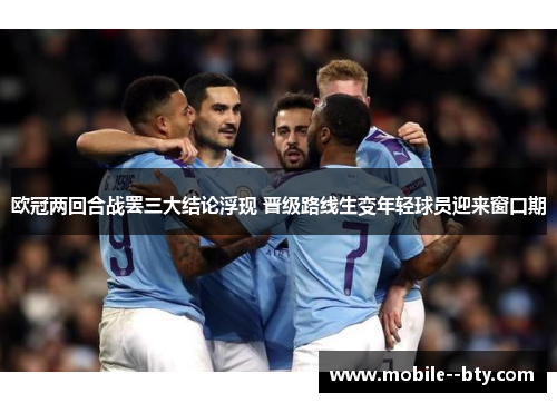 欧冠两回合战罢三大结论浮现 晋级路线生变年轻球员迎来窗口期 欧冠两回合战罢三大结论浮现 晋级路线生变年轻球员迎来窗口期