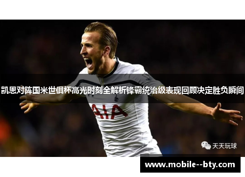 凯恩对阵国米世俱杯高光时刻全解析锋霸统治级表现回顾决定胜负瞬间
