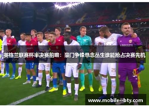 英格兰联赛杯半决赛前瞻:豪门争锋悬念丛生谁能抢占决赛先机 英格兰联赛杯半决赛前瞻:豪门争锋悬念丛生谁能抢占决赛先机