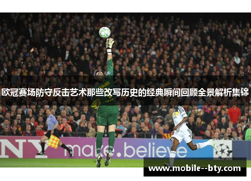 欧冠赛场防守反击艺术那些改写历史的经典瞬间回顾全景解析集锦