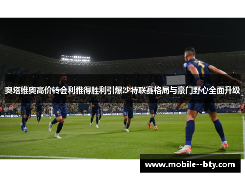 奥塔维奥高价转会利雅得胜利引爆沙特联赛格局与豪门野心全面升级