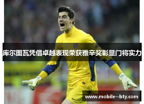 库尔图瓦凭借卓越表现荣获雅辛奖彰显门将实力 库尔图瓦凭借卓越表现荣获雅辛奖彰显门将实力