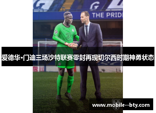 爱德华·门迪三场沙特联赛零封再现切尔西时期神勇状态