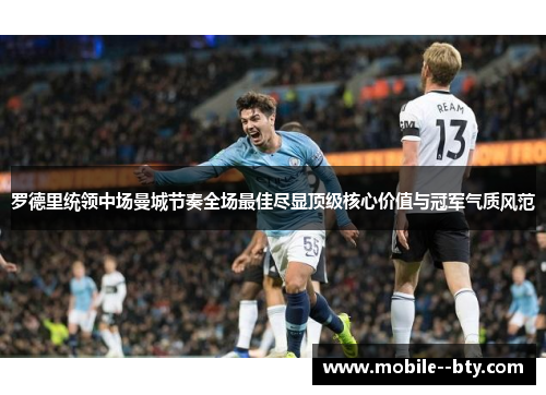 罗德里统领中场曼城节奏全场最佳尽显顶级核心价值与冠军气质风范 罗德里统领中场曼城节奏全场最佳尽显顶级核心价值与冠军气质风范