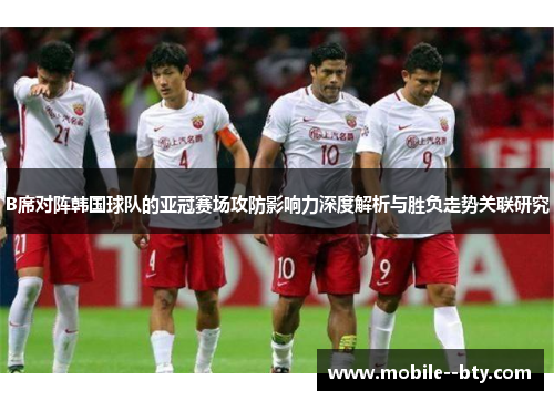 B席对阵韩国球队的亚冠赛场攻防影响力深度解析与胜负走势关联研究
