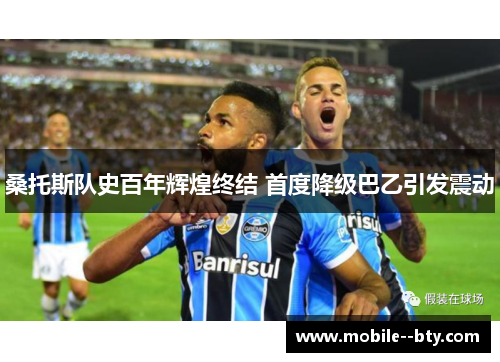 桑托斯队史百年辉煌终结 首度降级巴乙引发震动 桑托斯队史百年辉煌终结 首度降级巴乙引发震动
