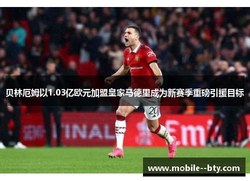 贝林厄姆以1.03亿欧元加盟皇家马德里成为新赛季重磅引援目标 贝林厄姆以1.03亿欧元加盟皇家马德里成为新赛季重磅引援目标