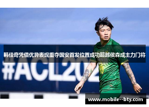 韩佳奇凭借优异表现重夺国安首发位置成功超越侯森成主力门将