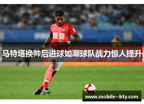 马特塔换帅后进球如潮球队战力惊人提升 马特塔换帅后进球如潮球队战力惊人提升